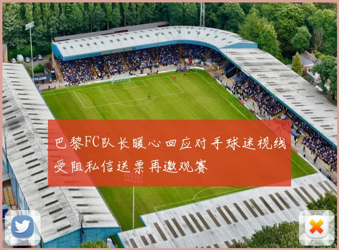 巴黎FC队长暖心回应对手球迷视线受阻私信送票再邀观赛