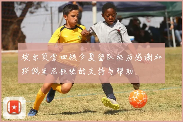 埃尔莫索回顾今夏留队经历感谢加斯佩里尼教练的支持与帮助