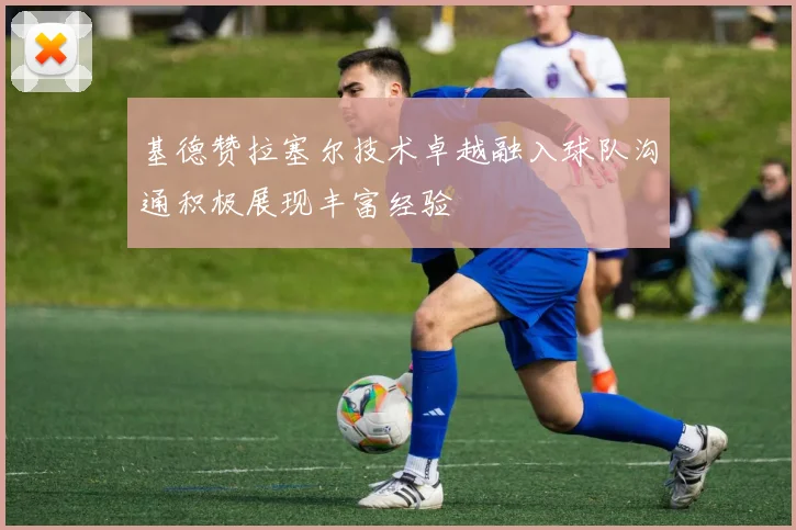 基德赞拉塞尔技术卓越融入球队沟通积极展现丰富经验