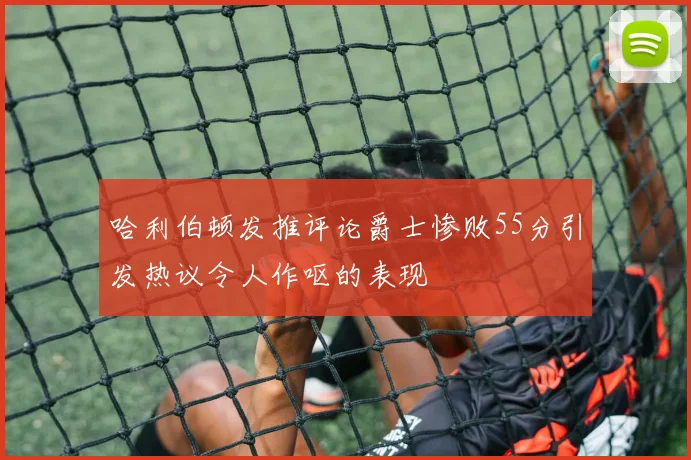 哈利伯顿发推评论爵士惨败55分引发热议令人作呕的表现