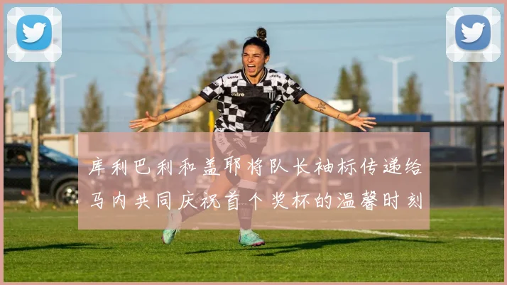 库利巴利和盖耶将队长袖标传递给马内共同庆祝首个奖杯的温馨时刻