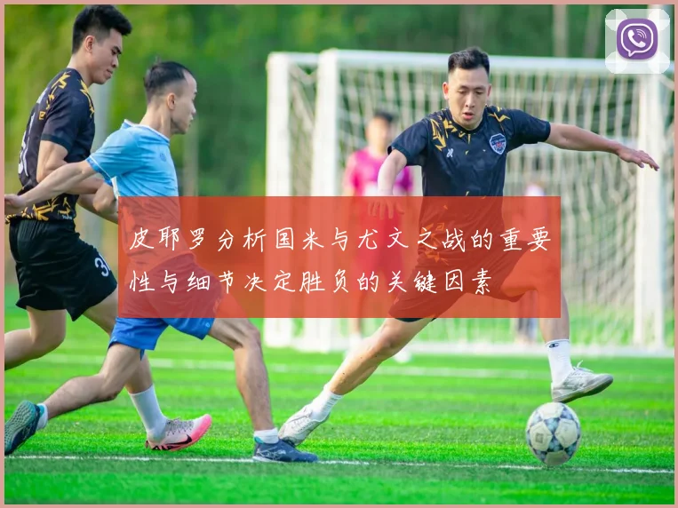 皮耶罗分析国米与尤文之战的重要性与细节决定胜负的关键因素
