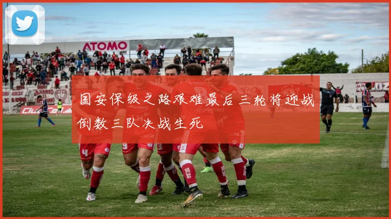 国安保级之路艰难最后三轮将迎战倒数三队决战生死
