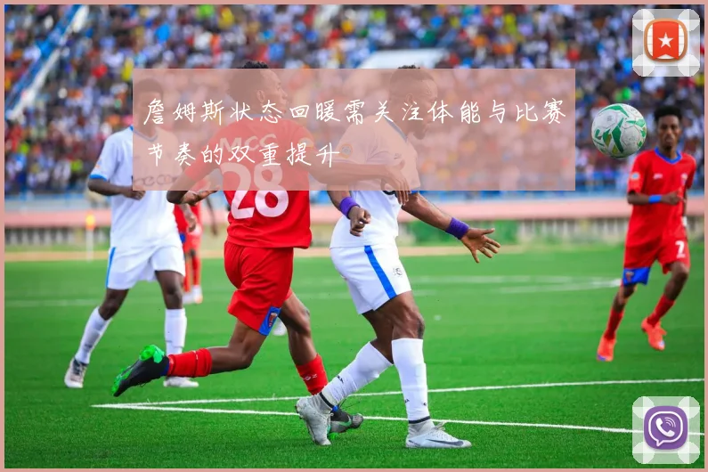 詹姆斯状态回暖需关注体能与比赛节奏的双重提升