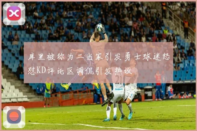 库里被称为二当家引发勇士球迷怒怼KD评论区调侃引发热议