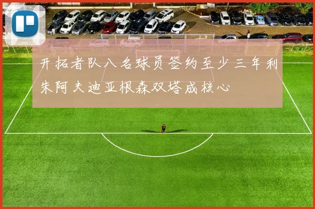 开拓者队八名球员签约至少三年利朱阿夫迪亚根森双塔成核心