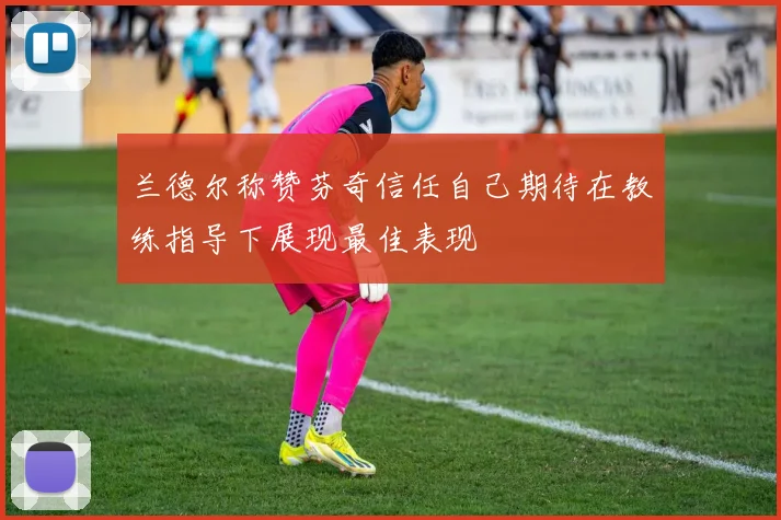 兰德尔称赞芬奇信任自己期待在教练指导下展现最佳表现
