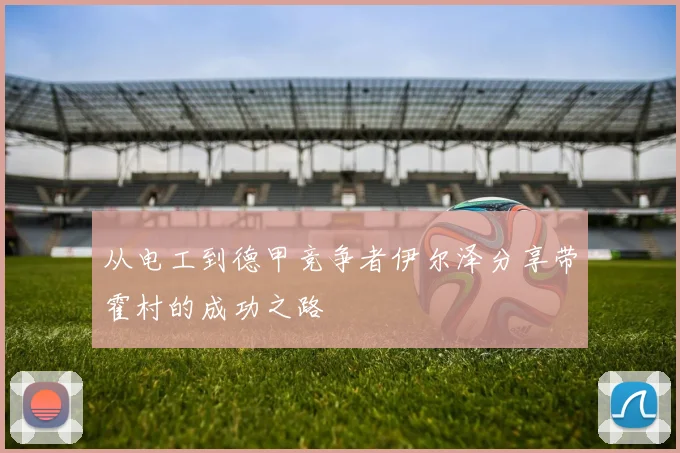 从电工到德甲竞争者伊尔泽分享带霍村的成功之路
