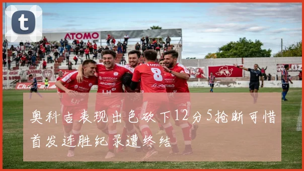 奥科吉表现出色砍下12分5抢断可惜首发连胜纪录遭终结