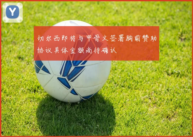 切尔西即将与甲骨文签署胸前赞助协议具体金额尚待确认