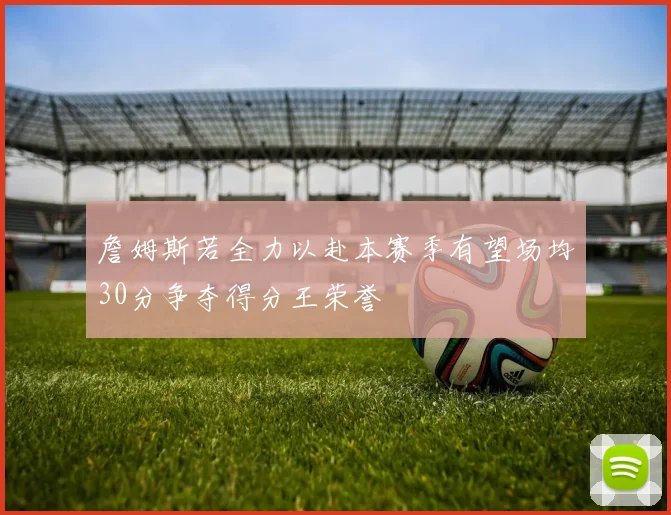 詹姆斯若全力以赴本赛季有望场均30分争夺得分王荣誉