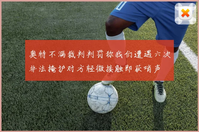 奥特不满裁判判罚称我们遭遇六次非法掩护对方轻微接触即获哨声