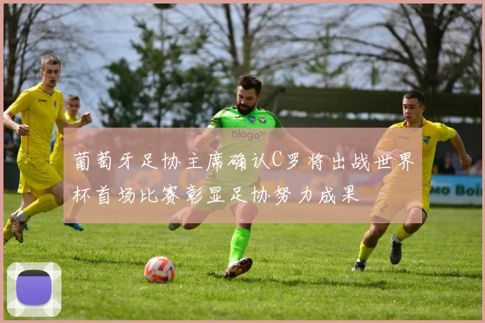 葡萄牙足协主席确认C罗将出战世界杯首场比赛彰显足协努力成果