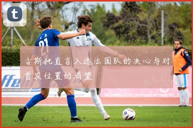 古斯托直言入选法国队的决心与对首发位置的渴望
