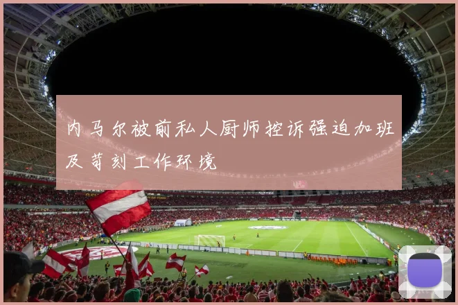 内马尔被前私人厨师控诉强迫加班及苛刻工作环境