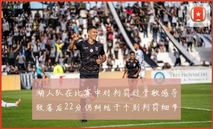 湖人队在比赛中对判罚过于敏感导致落后22分仍纠结于个别判罚细节