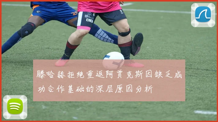 滕哈赫拒绝重返阿贾克斯因缺乏成功合作基础的深层原因分析