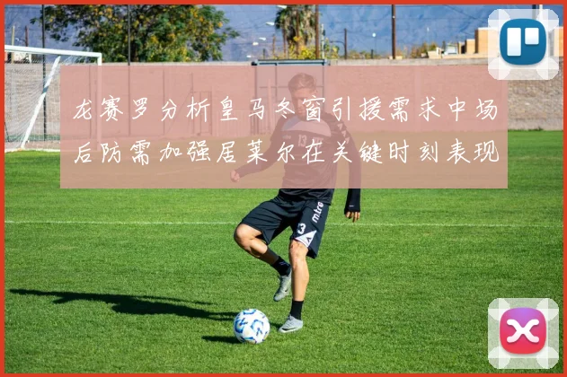龙赛罗分析皇马冬窗引援需求中场后防需加强居莱尔在关键时刻表现欠佳