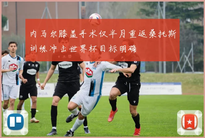 内马尔膝盖手术仅半月重返桑托斯训练冲击世界杯目标明确