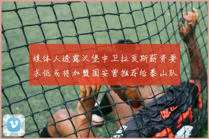 媒体人透露汉堡中卫拉莫斯薪资要求低或将加盟国安曾推荐给泰山队