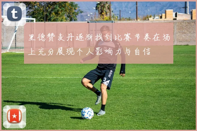里德赞麦丹逐渐找到比赛节奏在场上充分展现个人影响力与自信