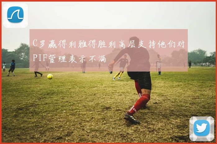 C罗赢得利雅得胜利高层支持他们对PIF管理表示不满