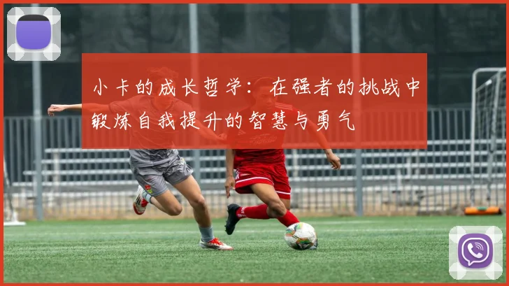 小卡的成长哲学：在强者的挑战中锻炼自我提升的智慧与勇气