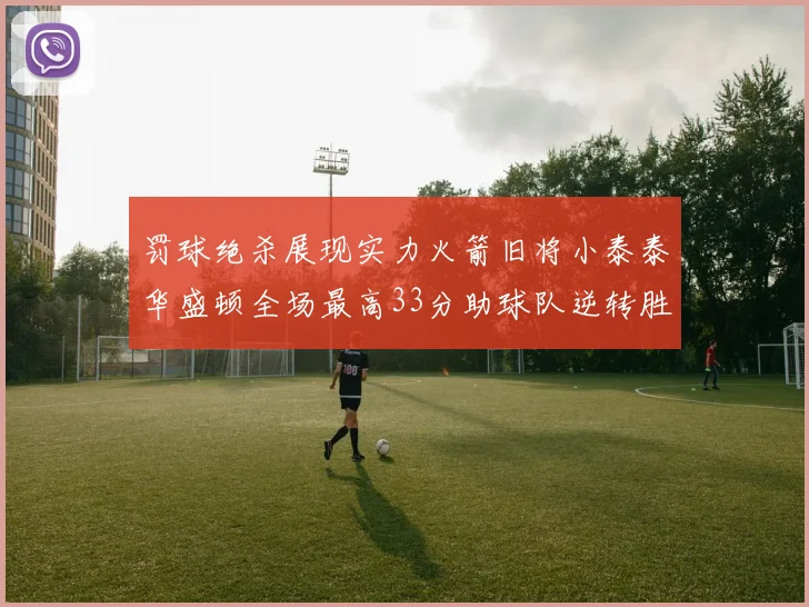 罚球绝杀展现实力火箭旧将小泰泰华盛顿全场最高33分助球队逆转胜利