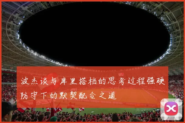 波杰谈与库里搭档的思考过程强硬防守下的默契配合之道