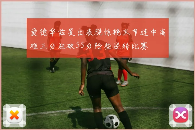 爱德华兹复出表现惊艳末节连中高难三分狂砍55分险些逆转比赛