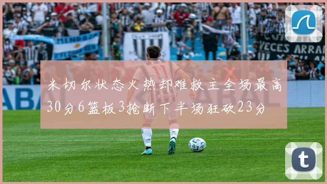 米切尔状态火热却难救主全场最高30分6篮板3抢断下半场狂砍23分