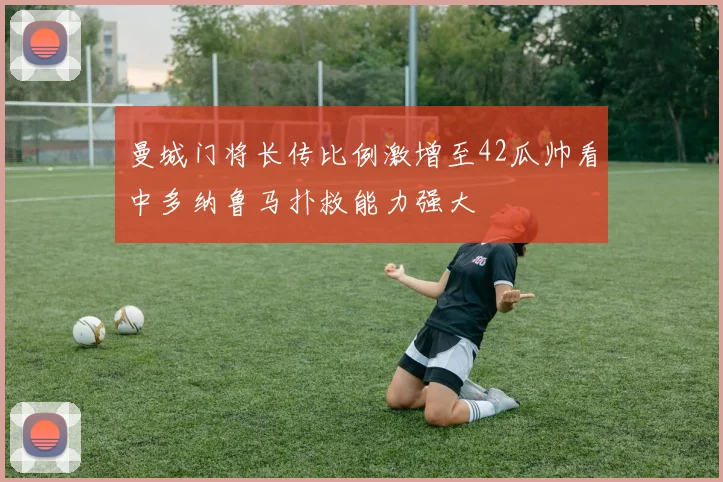 曼城门将长传比例激增至42瓜帅看中多纳鲁马扑救能力强大