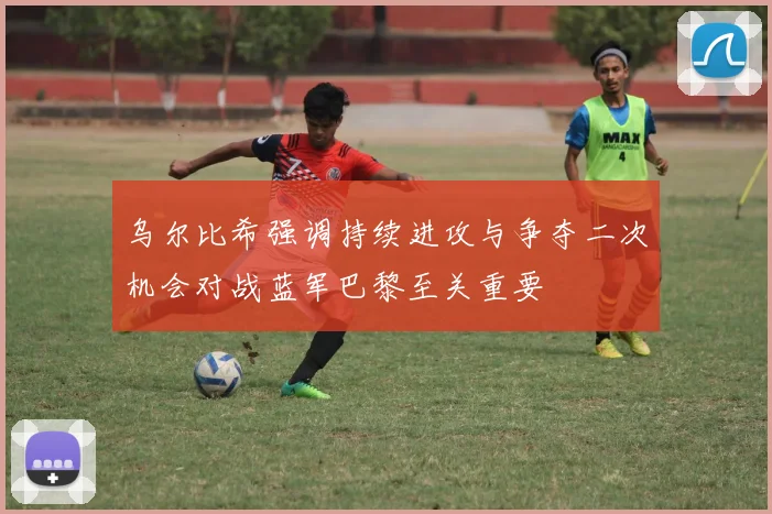乌尔比希强调持续进攻与争夺二次机会对战蓝军巴黎至关重要