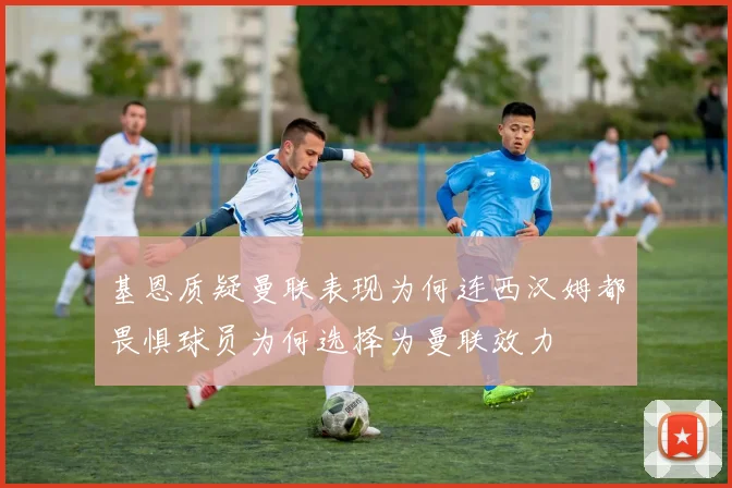 基恩质疑曼联表现为何连西汉姆都畏惧球员为何选择为曼联效力