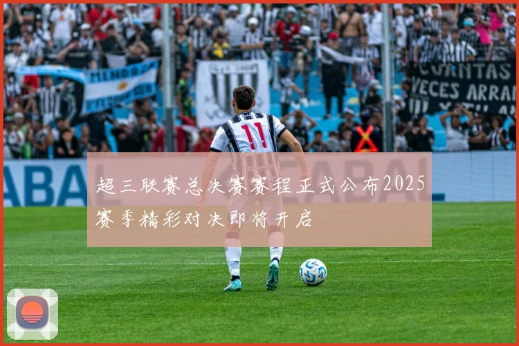 超三联赛总决赛赛程正式公布2025赛季精彩对决即将开启