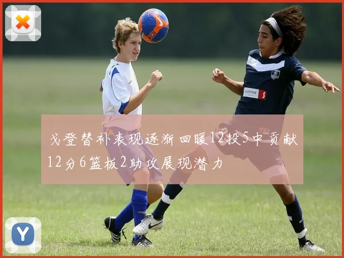 戈登替补表现逐渐回暖12投5中贡献12分6篮板2助攻展现潜力