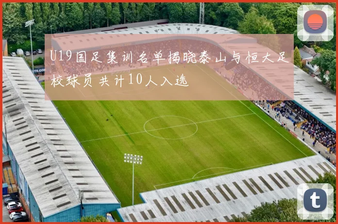 U19国足集训名单揭晓泰山与恒大足校球员共计10人入选