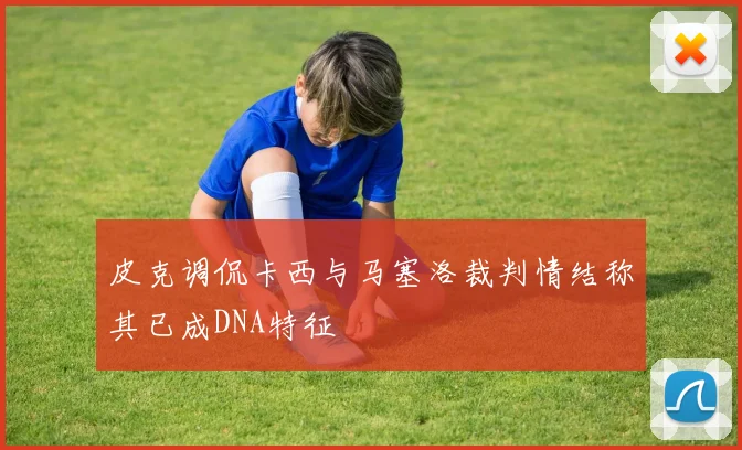 皮克调侃卡西与马塞洛裁判情结称其已成DNA特征
