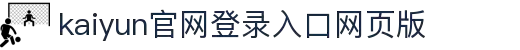 开云「中国」Kaiyun·官方网站-网页版登录入口